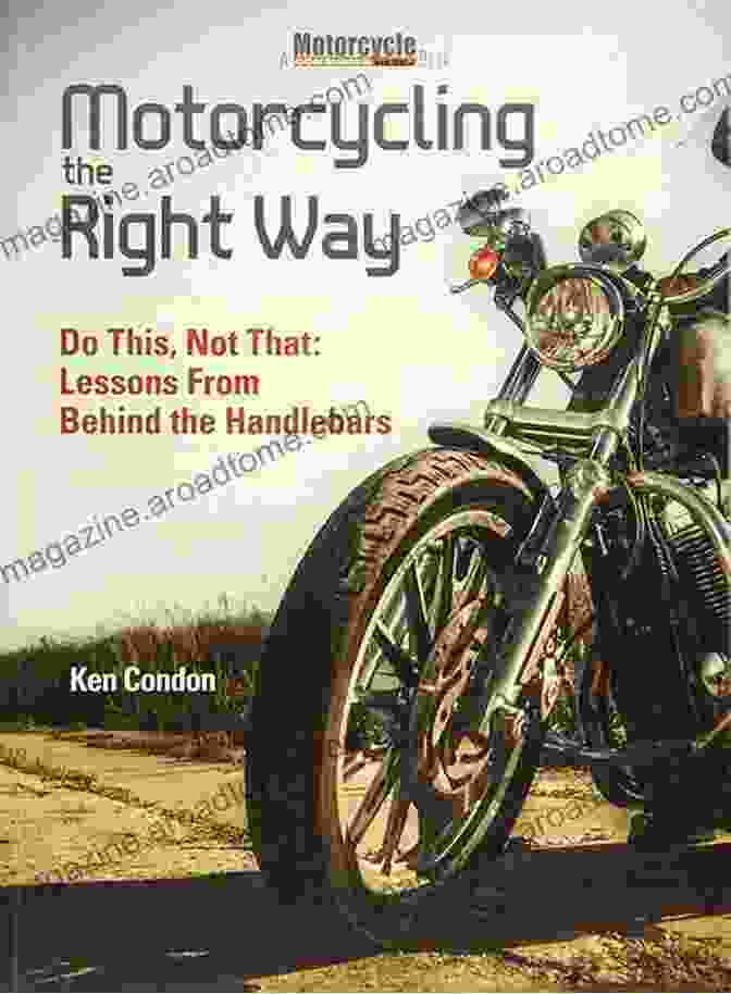 Book Cover Of 'Lessons From Behind The Handlebars' Featuring A Cyclist Riding Through A Scenic Landscape Motorcycling The Right Way: Do This Not That: Lessons From Behind The Handlebars