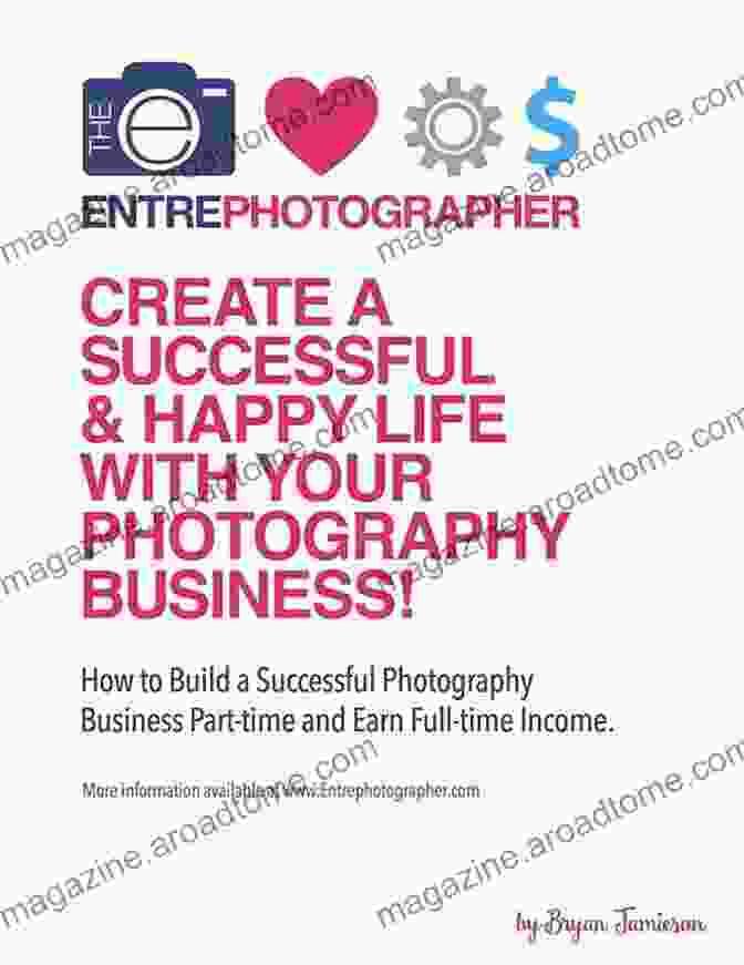 How To Build A Successful Photography Business Part Time And Earn A Full Time Income The Entrephotographer S Guide: How To Create A Successful Happy Life With Your Photography Business: How To Build A Successful Photography Business Part Time And Earn Full Time Income