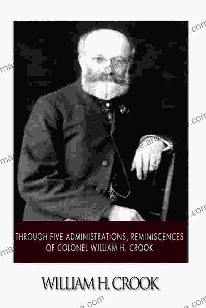 Reminiscences Of Colonel William Crook: Body Guard To President Lincoln Through Five Administrations: Reminiscences Of Colonel William H Crook Body Guard To President Lincoln