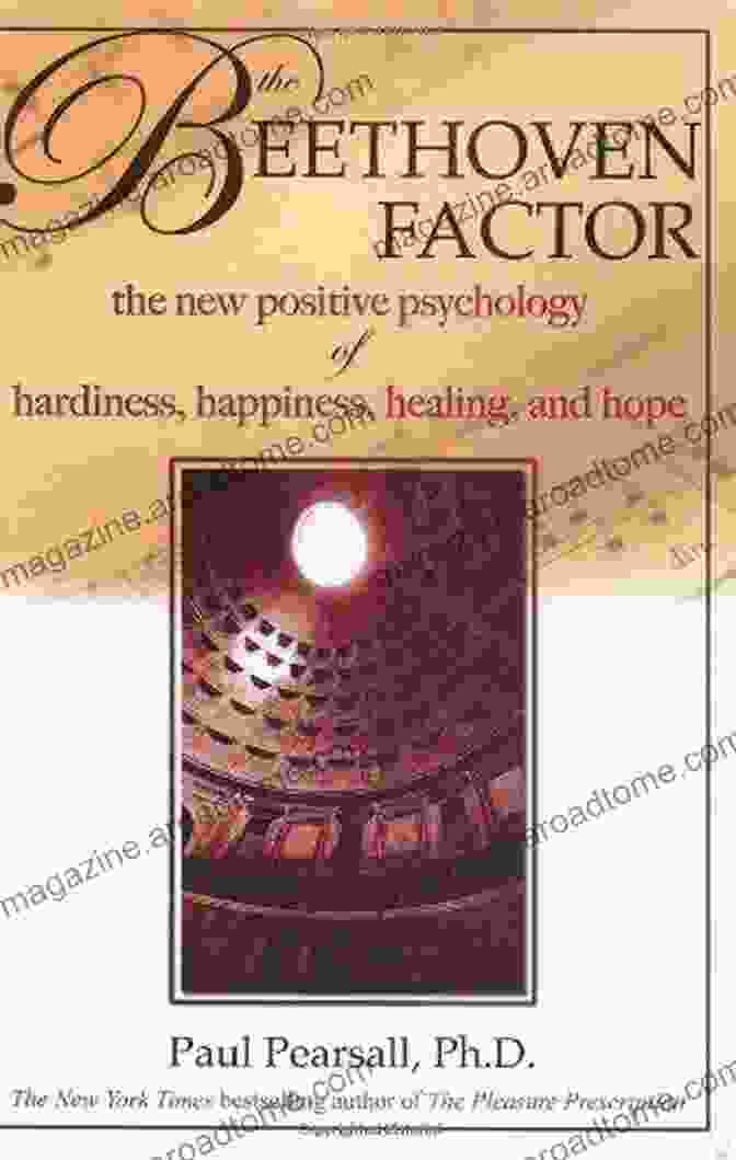 The New Positive Psychology Of Hardiness, Happiness, Healing, And Hope The Beethoven Factor: The New Positive Psychology Of Hardiness Happiness Healing And Hope