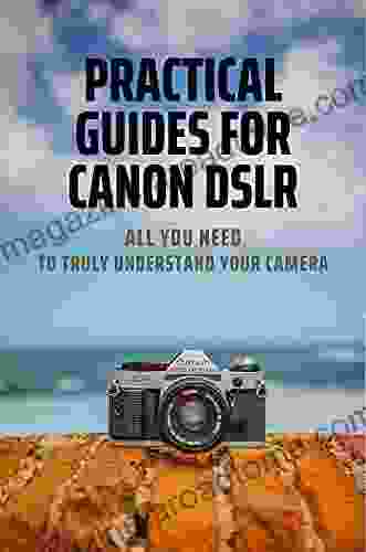 Practical Guides For Canon Dslr: All You Need To Truly Understand Your Camera: Learn How To Use Different Lenses