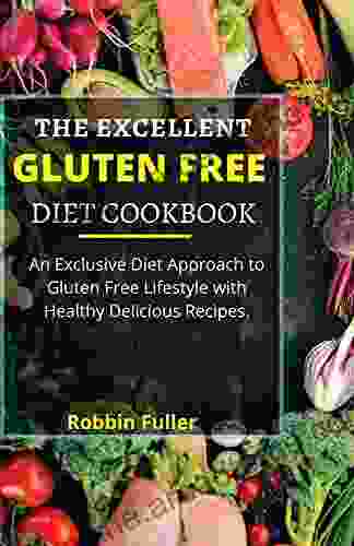 THE EXCELLENT GLUTEN FREE DIET COOKBOOK: An Exclusive Diet Approach To Gluten Free Lifestyle With Healthy Delicious Recipes