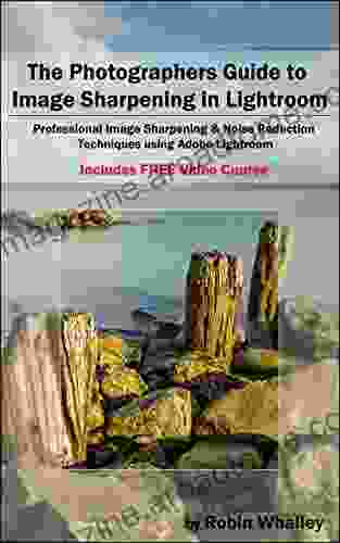 The Photographers Guide To Image Sharpening In Lightroom: Professional Image Sharpening Noise Reduction Techniques Using Adobe Lightroom