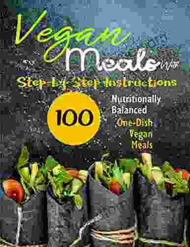 Vegan Meals With Step By Step Instructions: 100 Nutritionally Balanced One Dish Vegan Meals