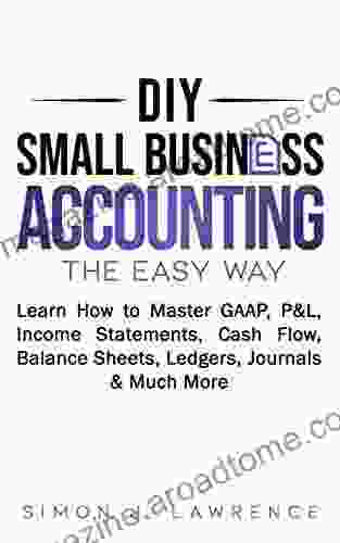 DIY Small Business Accounting the Easy Way: Learn How to Master GAAP P L Income Statements Cash Flow Balance Sheets Ledgers Journals Much More