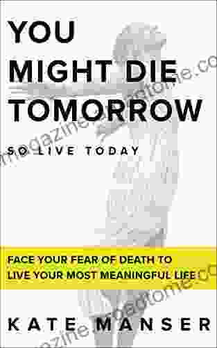 YOU MIGHT DIE TOMORROW: Face Your Fear Of Death To Live Your Most Meaningful Life