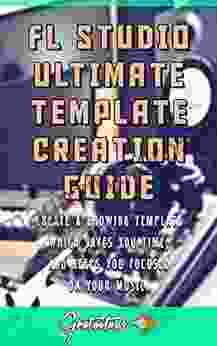 FL Studio Ultimate Template Creation Guide: Learn How To Create A Growing Template That Saves You Time And Keeps You Focused On Your Music