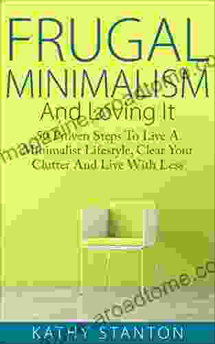 Frugal Minimalism And Loving It: 50 Proven Steps To Live A Minimalist Lifestyle Clear Your Clutter And Live With Less (Simple Living Frugal Living Tips Strategies Living With Less 1)