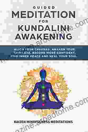 Guided Meditation For Kundalini Awakening: Align Your Chakras Awaken Your Third Eye Become More Confident Find Inner Peace Develop Mindfulness And Heal Your Soul