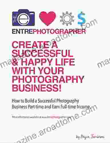 The Entrephotographer S Guide: How To Create A Successful Happy Life With Your Photography Business: How To Build A Successful Photography Business Part Time And Earn Full Time Income