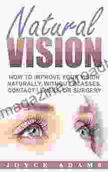 Natural Vision: How To Improve Your Vision Naturally Without Glasses Contact Lenses Or Surgery