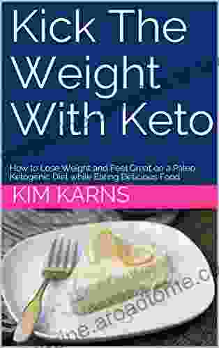 Kick The Weight With Keto: How to Lose Weight and Feel Great on a Paleo Ketogenic Diet while Eating Delicious Food