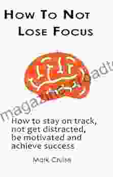 How To Not Lose Focus: How To Stay On Track Not Get Distracted Be Motivated And Achieve Success