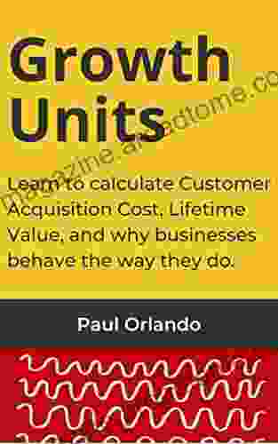 Growth Units: Learn To Calculate Customer Acquisition Cost Lifetime Value And Why Businesses Behave The Way They Do