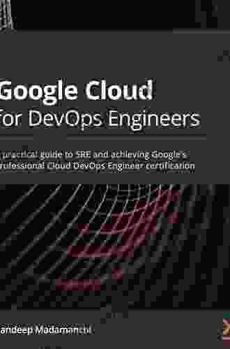 Google Cloud For DevOps Engineers: A Practical Guide To SRE And Achieving Google S Professional Cloud DevOps Engineer Certification