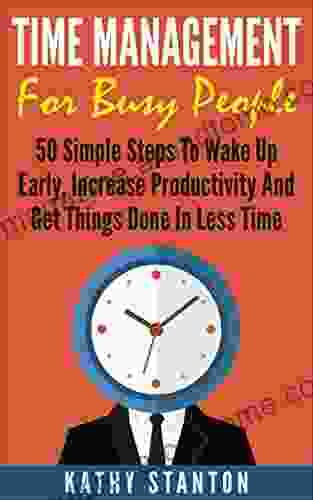 Time Management For Busy People: 50 Simple Steps To Wake Up Early Increase Productivity And Get Things Done In Less Time (Time Management How To Increase Time Getting Things Done In Less Time)