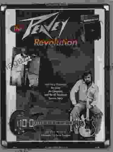 The Peavey Revolution: Hartley Peavey: The Gear The Company And The All American Success Story: Story Of Hartley Peavey And The Company He Created