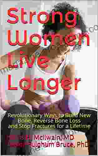 Strong Women Live Longer: Revolutionary Ways To Build New Bone Reverse Bone Loss And Stop Fractures For A Lifetime