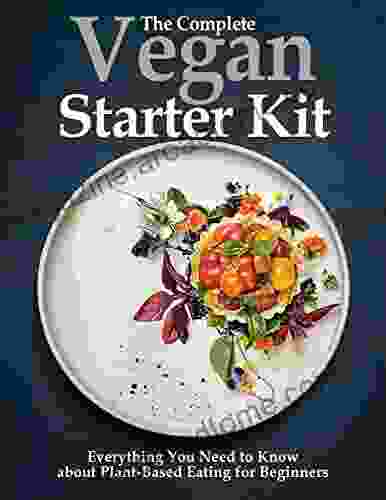 The Complete Vegan Starter Kit Everything You Need To Know About Plant Based Eating For Beginners: The Power Vegan Diet With An Easy Step By Step Approach