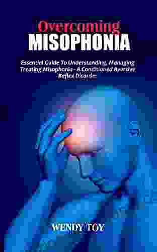 OVERCOMING MISOPHONIA: Essential Guide To Understanding Managing Treating Misophonia A Conditioned Aversive Reflex Disorder