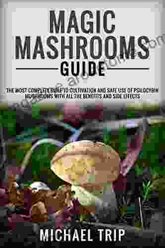 MAGIC MASHROOMS GUIDE: The Most Complete Bible To Cultivation And Safe Use Of Psilocybin Mushrooms With All The Benefits And Side Effects