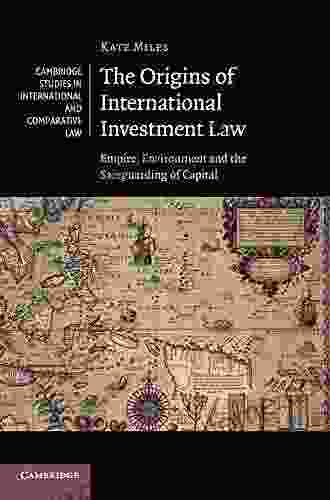 The Origins Of International Investment Law: Empire Environment And The Safeguarding Of Capital (Cambridge Studies In International And Comparative Law 99)