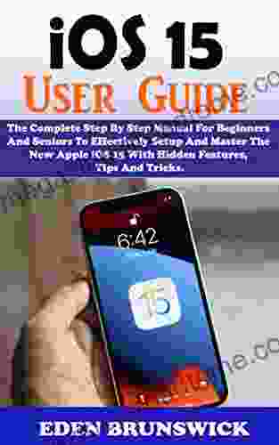 IOS 15 User Guide: The Complete Step By Step Manual For Beginners And Seniors To Effectively Setup And Master The New Apple IOS 15 Operating System With Hidden Features Tips And Tricks Screenshots