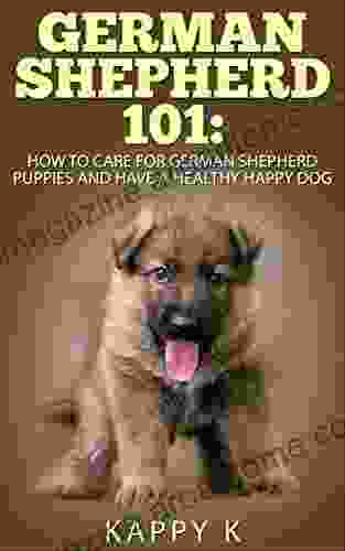 German Shepherd 101: How To Care For German Shepherd Puppies And Have A Healthy Happy Dog (German Shepherd Puppies German Shepherd)