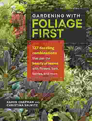 Gardening with Foliage First: 127 Dazzling Combinations That Pair the Beauty of Leaves with Flowers Bark Berries and More