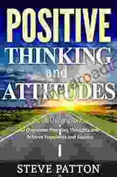 Positive Thinking And Attitudes: The Life Changing Power To Overcome Negative Thoughts And Achieve Happiness And Success