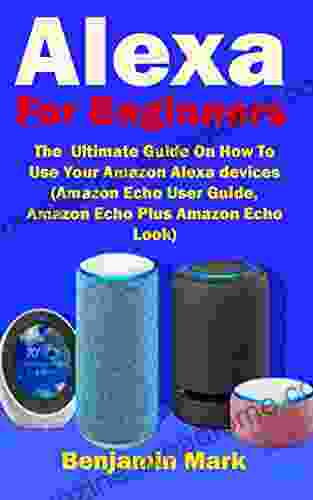 Alexa For Beginners: The Ultimate Guide On How To Use Your Amazon Alexa Devices (Amazon Echo User Guide Amazon Echo Plus Amazon Echo Look )