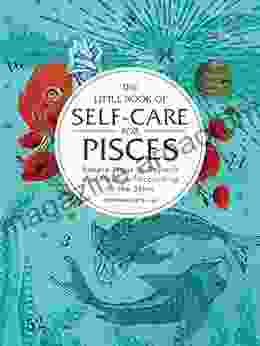 The Little Of Self Care For Pisces: Simple Ways To Refresh And Restore According To The Stars (Astrology Self Care)