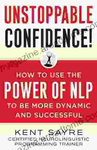 Unstoppable Confidence: How To Use The Power Of NLP To Be More Dynamic And Successful