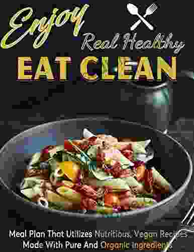 Enjoy Eat Clean Real Healthy: Meal Plan That Utilizes Nutritious Vegan Recipes Made With Pure And Organic Ingredients