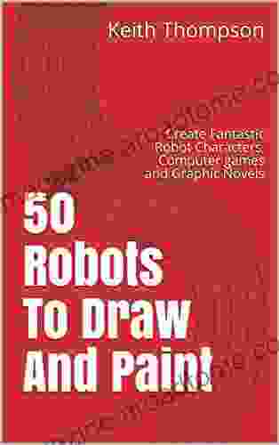 50 Robots To Draw And Paint: Create Fantastic Robot Characters Computer Games And Graphic Novels