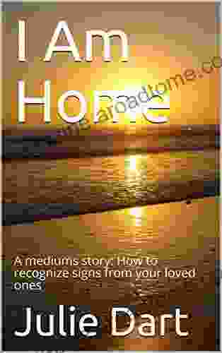 I Am Home: A Mediums Story: How To Recognize Signs From Your Loved Ones