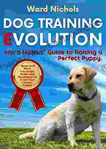 Dog Training Evolution: Ward Nichols Guide To Raising A Perfect Puppy Basic And More Advanced Rules And Strategies To Train Your Canine Friend (Raise Your Best Dog 2)