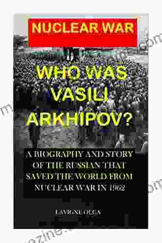 WHO WAS VASILI ARKHIPOV?: A BIOGRAPHY AND STORY OF THE RUSSIAN THAT SAVED THE WORLD FROM NUCLEAR WAR IN 1962