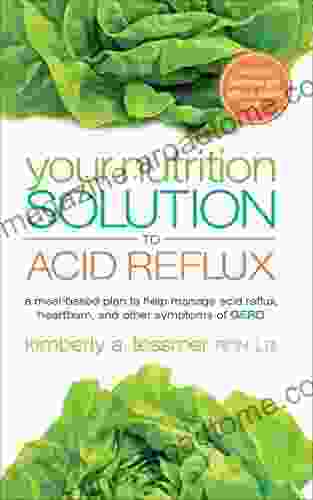 Your Nutrition Solution To Acid Reflux: A Meal Based Plan To Help Manage Acid Reflux Heartburn And Other Symptoms Of GERD